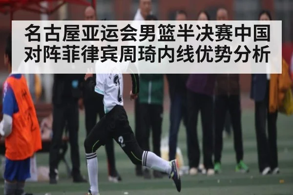 名古屋亚运会男篮半决赛中国对阵菲律宾周琦内线优势分析