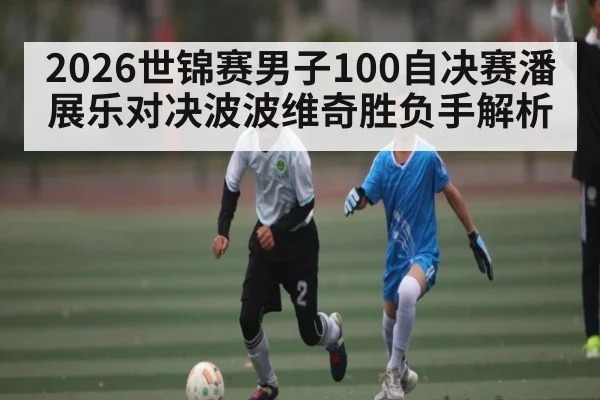 2026世锦赛男子100自决赛潘展乐对决波波维奇胜负手解析