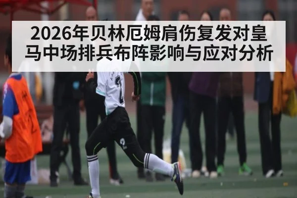 2026年贝林厄姆肩伤复发对皇马中场排兵布阵影响与应对分析